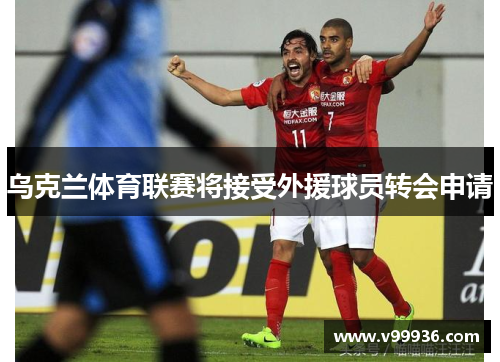 乌克兰体育联赛将接受外援球员转会申请